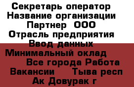 Секретарь-оператор › Название организации ­ Партнер, ООО › Отрасль предприятия ­ Ввод данных › Минимальный оклад ­ 24 000 - Все города Работа » Вакансии   . Тыва респ.,Ак-Довурак г.
